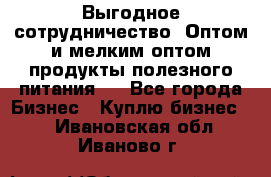 Выгодное сотрудничество! Оптом и мелким оптом продукты полезного питания.  - Все города Бизнес » Куплю бизнес   . Ивановская обл.,Иваново г.